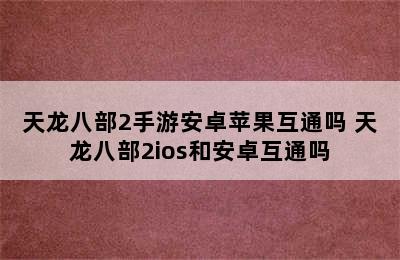 天龙八部2手游安卓苹果互通吗 天龙八部2ios和安卓互通吗